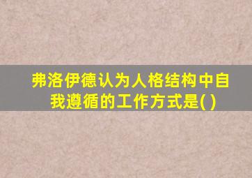 弗洛伊德认为人格结构中自我遵循的工作方式是( )